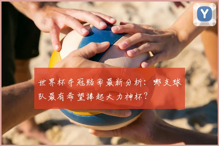 世界杯夺冠赔率最新分析：哪支球队最有希望捧起大力神杯？