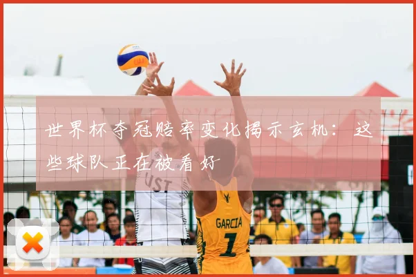 世界杯夺冠赔率变化揭示玄机：这些球队正在被看好