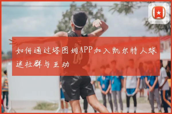 如何通过塔图姆APP加入凯尔特人球迷社群与互动