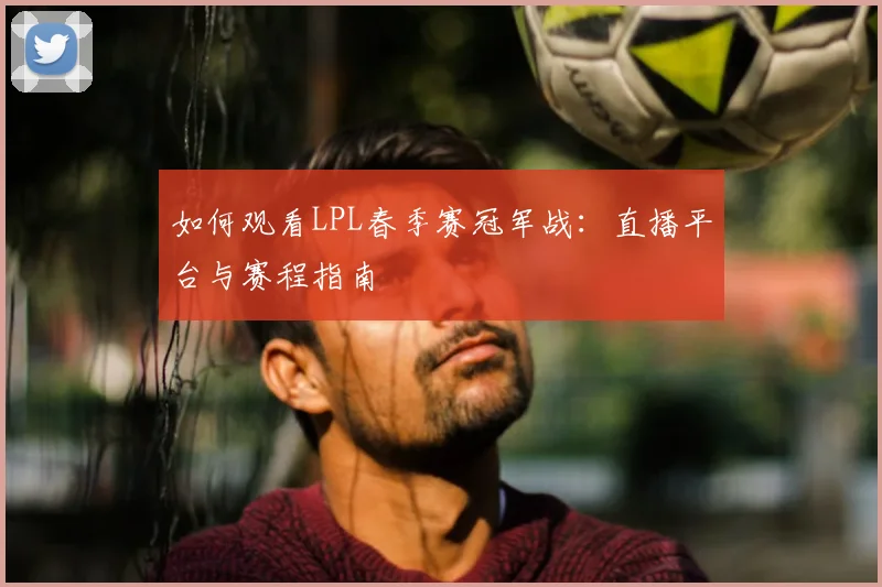 如何观看LPL春季赛冠军战：直播平台与赛程指南