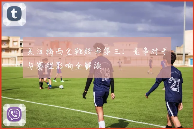 关注梅西金靴赔率第三：竞争对手与赛程影响全解读