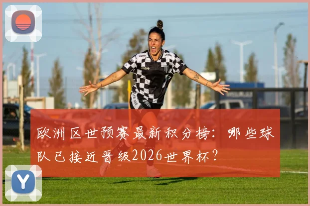 欧洲区世预赛最新积分榜：哪些球队已接近晋级2026世界杯？
