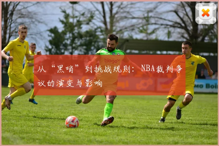 从“黑哨”到挑战规则：NBA裁判争议的演变与影响