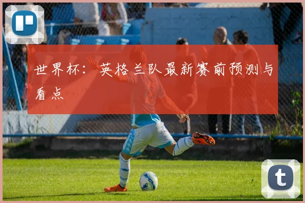 世界杯：英格兰队最新赛前预测与看点
