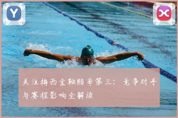关注梅西金靴赔率第三:竞争对手与赛程影响全解读