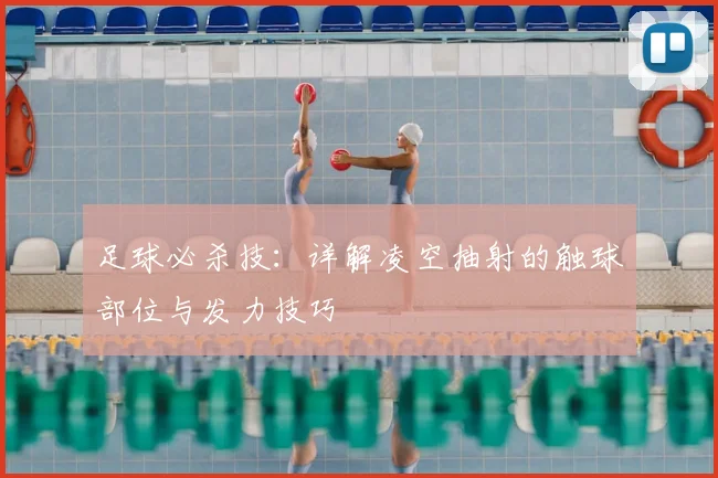 足球必杀技：详解凌空抽射的触球部位与发力技巧