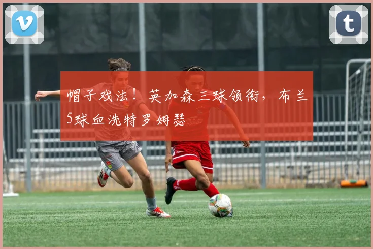 帽子戏法！英加森三球领衔，布兰5球血洗特罗姆瑟