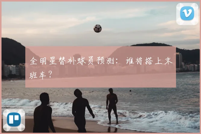 全明星替补球员预测：谁将搭上末班车？