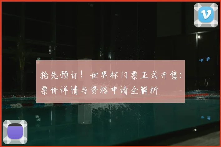 抢先预订！世界杯门票正式开售：票价详情与资格申请全解析