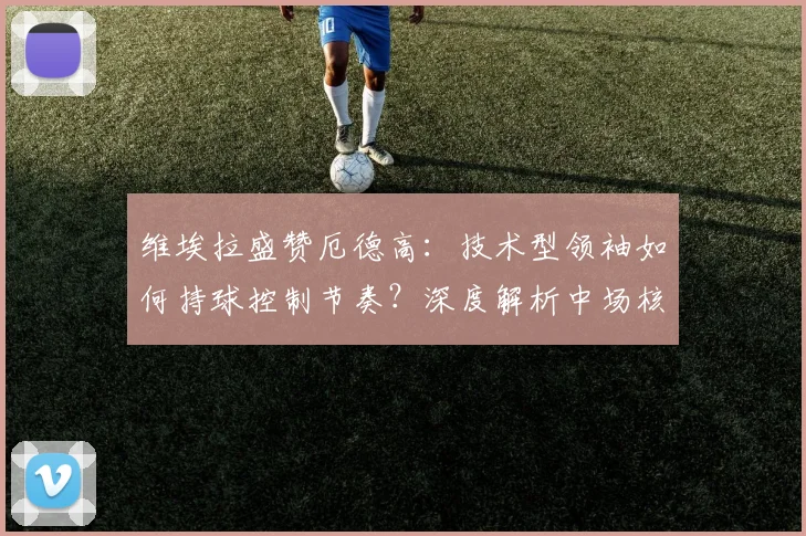 维埃拉盛赞厄德高：技术型领袖如何持球控制节奏？深度解析中场核心特质