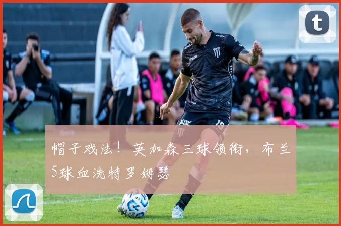 帽子戏法！英加森三球领衔，布兰5球血洗特罗姆瑟