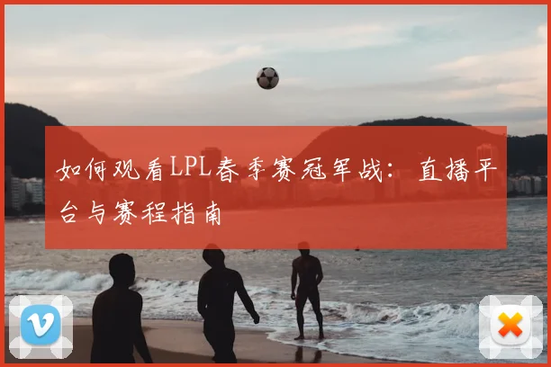 如何观看LPL春季赛冠军战：直播平台与赛程指南