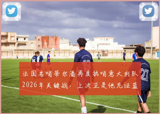 法国名哨蒂尔潘再度执哨意大利队2026年关键战，上次正是他见证蓝衣军团爆冷负于北马其顿