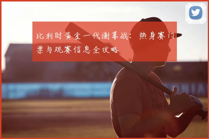 比利时黄金一代谢幕战：热身赛门票与观赛信息全攻略