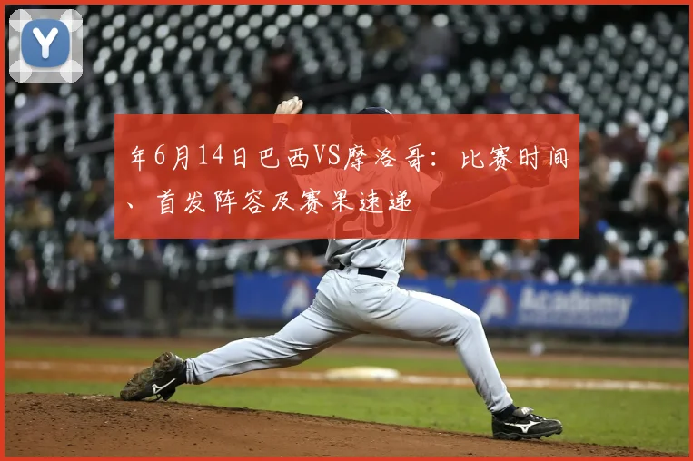 年6月14日巴西VS摩洛哥：比赛时间、首发阵容及赛果速递