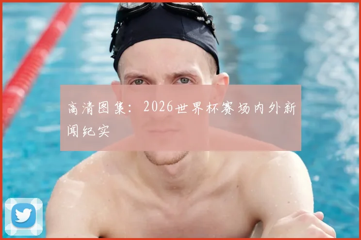 高清图集：2026世界杯赛场内外新闻纪实