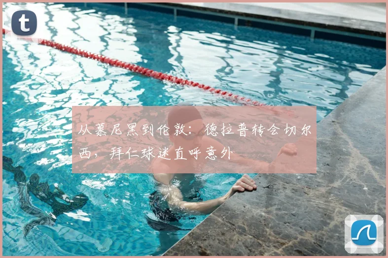 从慕尼黑到伦敦：德拉普转会切尔西，拜仁球迷直呼意外