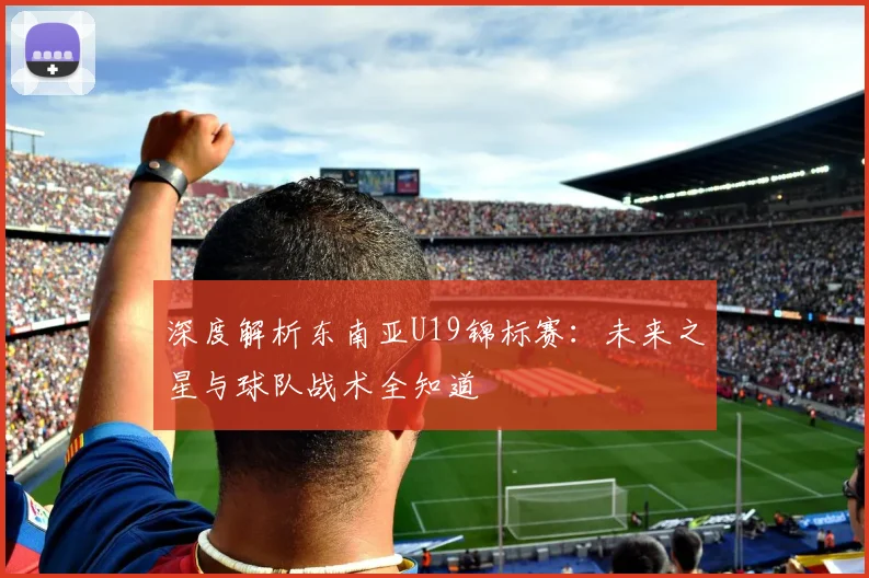 深度解析东南亚U19锦标赛：未来之星与球队战术全知道