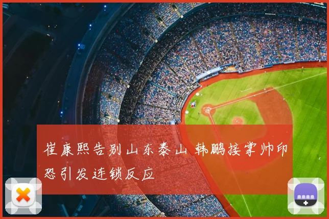 崔康熙告别山东泰山 韩鹏接掌帅印恐引发连锁反应