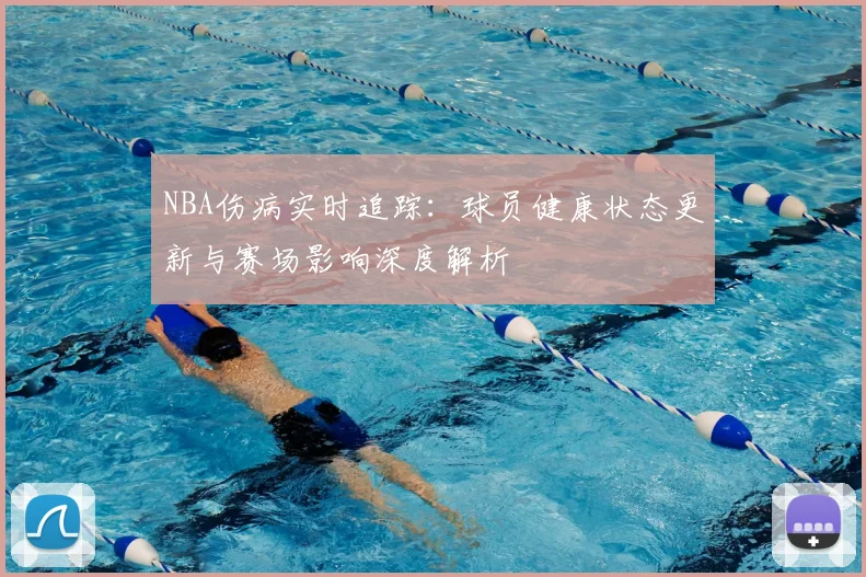 NBA伤病实时追踪：球员健康状态更新与赛场影响深度解析