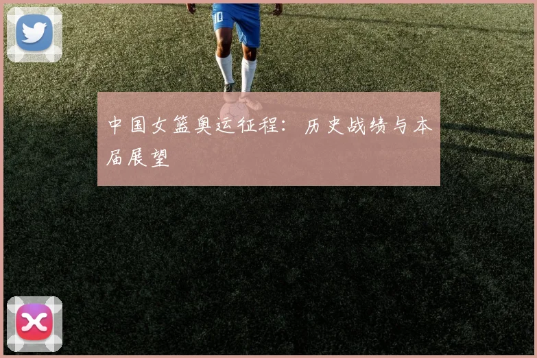 中国女篮奥运征程：历史战绩与本届展望