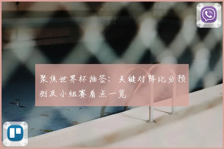 聚焦世界杯抽签：关键对阵比分预测及小组赛看点一览