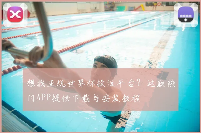 想找正规世界杯投注平台？这款热门APP提供下载与安装教程