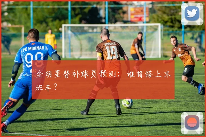 全明星替补球员预测：谁将搭上末班车？