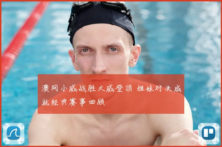 澳网小威战胜大威登顶 姐妹对决成就经典赛事回顾