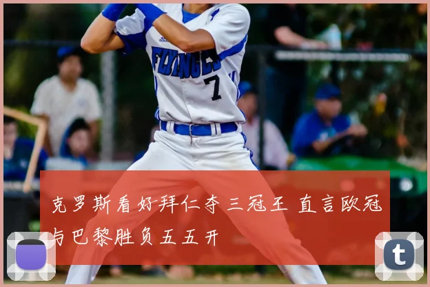 克罗斯看好拜仁夺三冠王 直言欧冠与巴黎胜负五五开