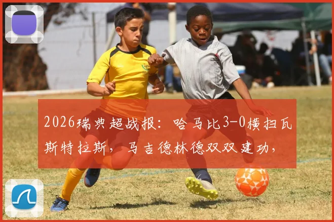 2026瑞典超战报：哈马比3-0横扫瓦斯特拉斯，马吉德林德双双建功，附全场关键集锦与球员评分
