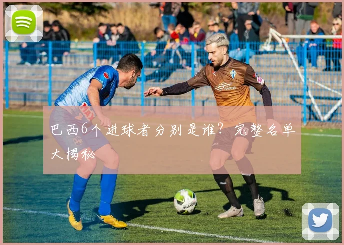 巴西6个进球者分别是谁？完整名单大揭秘