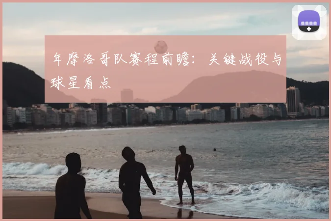 年摩洛哥队赛程前瞻：关键战役与球星看点