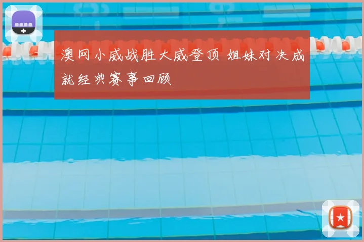 澳网小威战胜大威登顶 姐妹对决成就经典赛事回顾