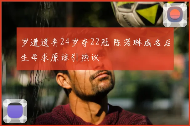 岁遭遗弃24岁夺22冠 陈若琳成名后生母求原谅引热议
