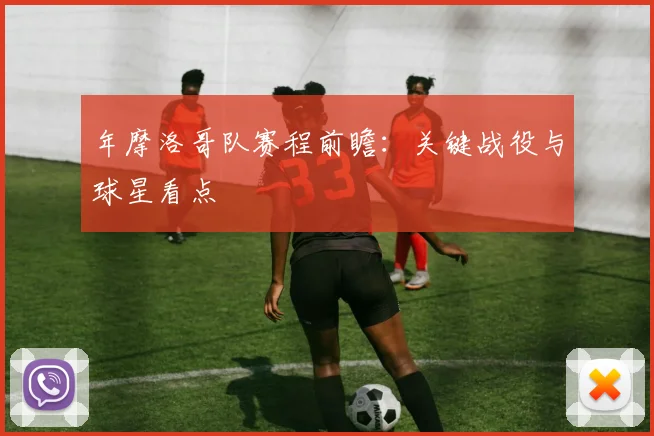 年摩洛哥队赛程前瞻：关键战役与球星看点