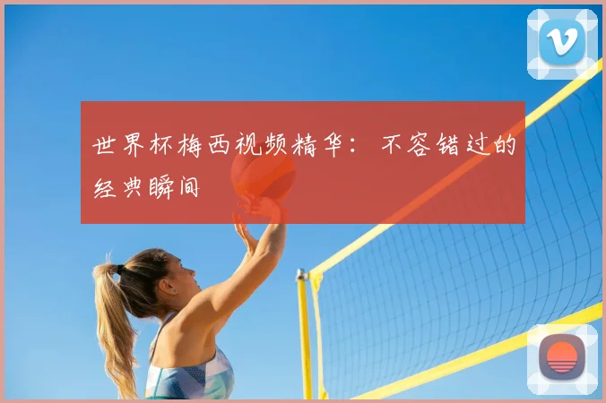 世界杯梅西视频精华：不容错过的经典瞬间