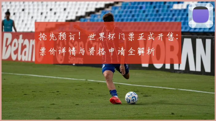 抢先预订！世界杯门票正式开售：票价详情与资格申请全解析