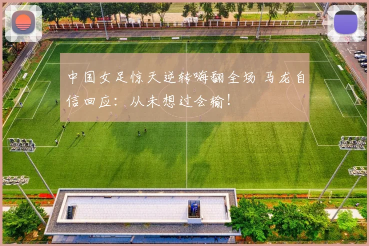 中国女足惊天逆转嗨翻全场 马龙自信回应：从未想过会输！