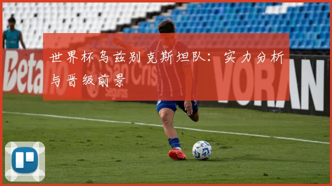 世界杯乌兹别克斯坦队：实力分析与晋级前景