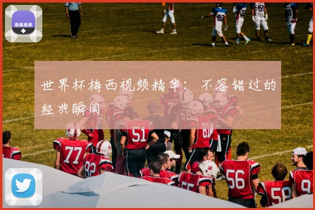 世界杯梅西视频精华：不容错过的经典瞬间