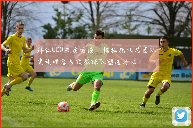 拜仁CEO深度访谈：揭秘孔帕尼团队建设理念与顶级球队塑造方法