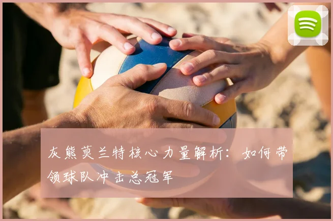 灰熊莫兰特核心力量解析：如何带领球队冲击总冠军