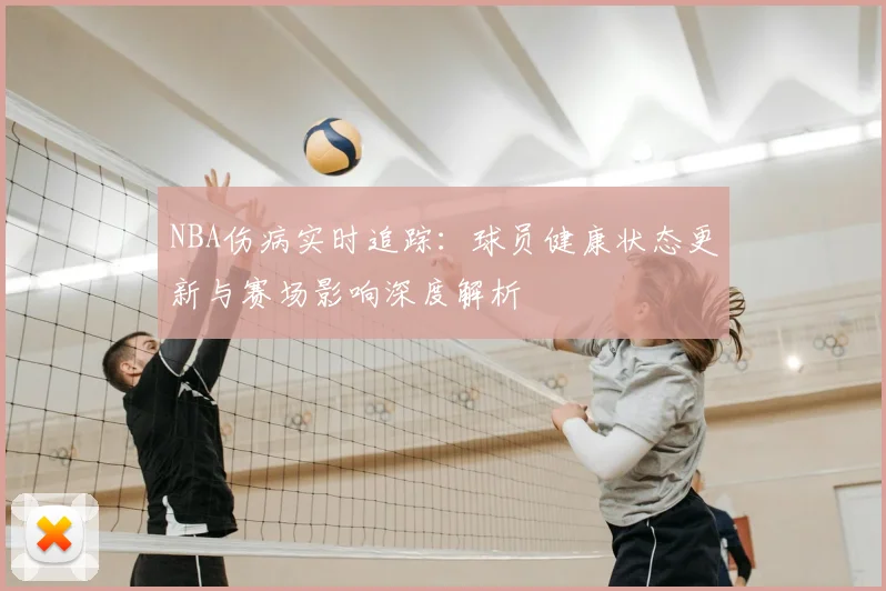 NBA伤病实时追踪：球员健康状态更新与赛场影响深度解析