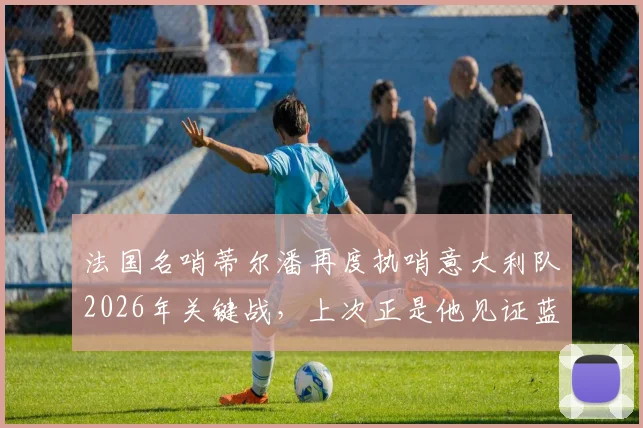 法国名哨蒂尔潘再度执哨意大利队2026年关键战，上次正是他见证蓝衣军团爆冷负于北马其顿