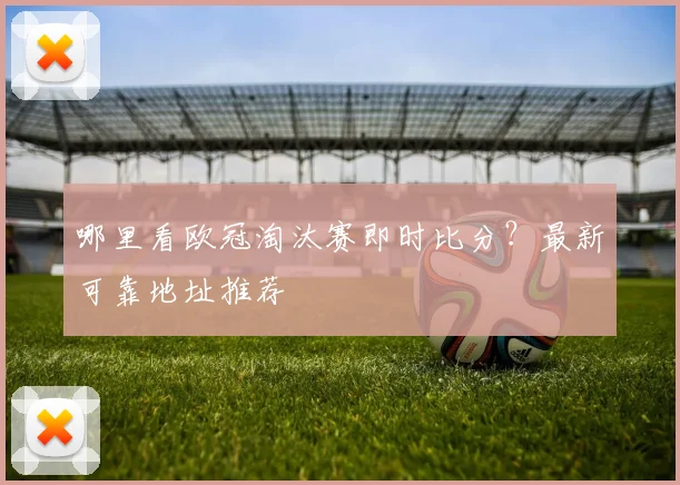 哪里看欧冠淘汰赛即时比分？最新可靠地址推荐